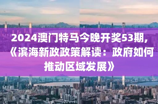2024澳门特马今晚开奖53期,《滨海新政政策解读：政府如何推动区域发展》