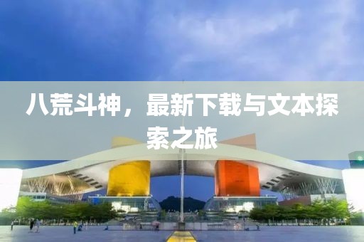 八荒斗神，最新下载与文本探索之旅