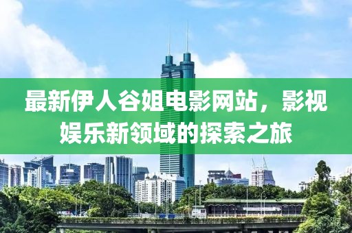 最新伊人谷姐电影网站，影视娱乐新领域的探索之旅