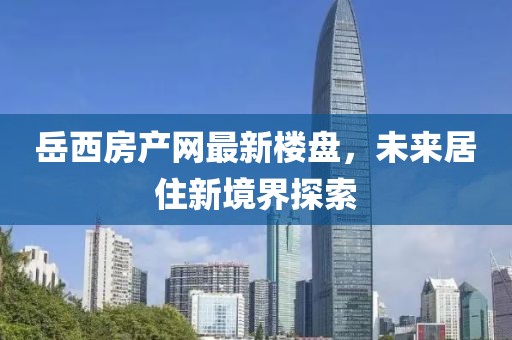 岳西房产网最新楼盘，未来居住新境界探索
