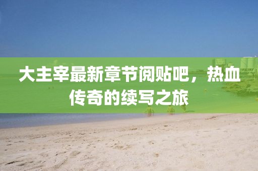 大主宰最新章节阅贴吧，热血传奇的续写之旅