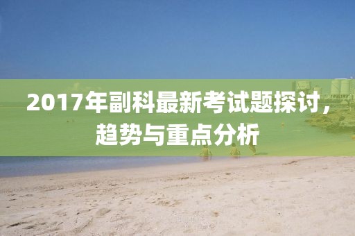 2017年副科最新考试题探讨，趋势与重点分析