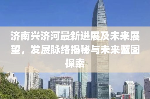 济南兴济河最新进展及未来展望，发展脉络揭秘与未来蓝图探索