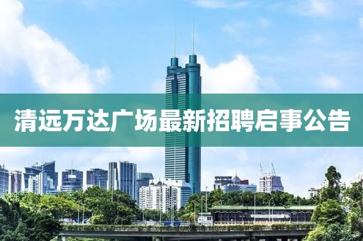清远万达广场最新招聘启事公告