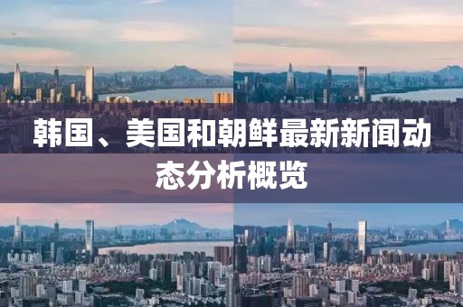 韩国、美国和朝鲜最新新闻动态分析概览