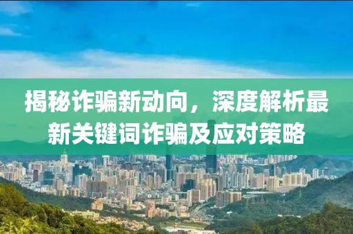揭秘诈骗新动向，深度解析最新关键词诈骗及应对策略
