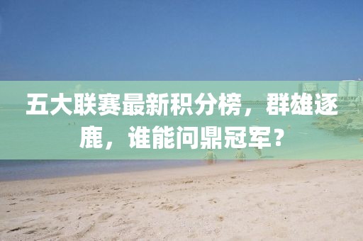 五大联赛最新积分榜，群雄逐鹿，谁能问鼎冠军？