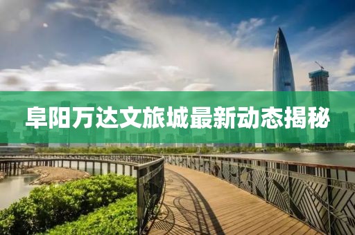 阜阳万达文旅城最新动态揭秘