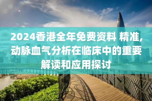 2024香港全年免费资料 精准,动脉血气分析在临床中的重要解读和应用探讨