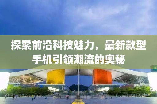 探索前沿科技魅力，最新款型手机引领潮流的奥秘
