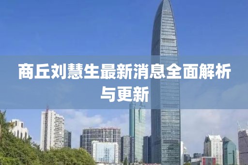 商丘刘慧生最新消息全面解析与更新