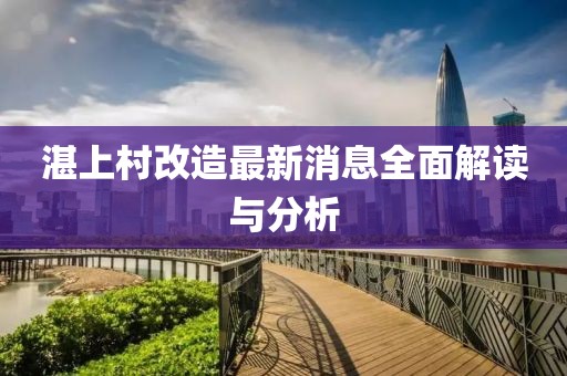 湛上村改造最新消息全面解读与分析