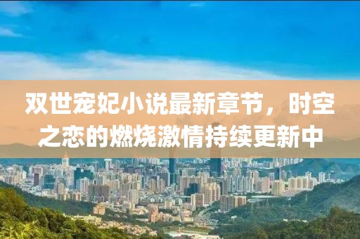 双世宠妃小说最新章节，时空之恋的燃烧激情持续更新中