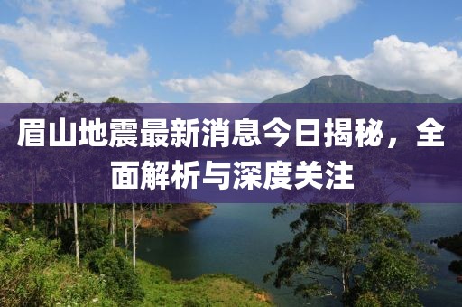 眉山地震最新消息今日揭秘，全面解析与深度关注