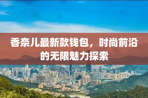 香奈儿最新款钱包，时尚前沿的无限魅力探索