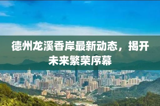 德州龙溪香岸最新动态，揭开未来繁荣序幕