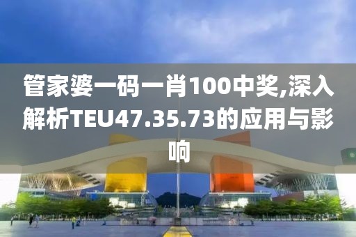 管家婆一码一肖100中奖,深入解析TEU47.35.73的应用与影响