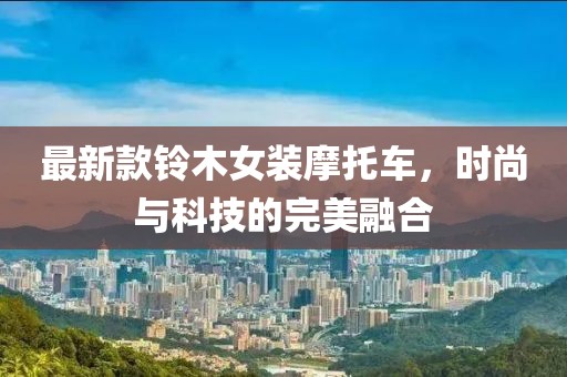 最新款铃木女装摩托车，时尚与科技的完美融合