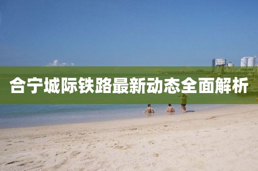 合宁城际铁路最新动态全面解析