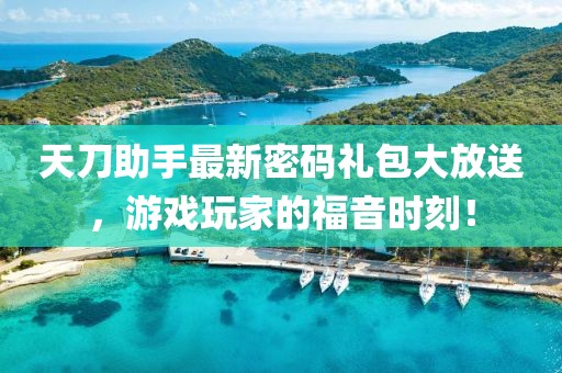 天刀助手最新密码礼包大放送，游戏玩家的福音时刻！