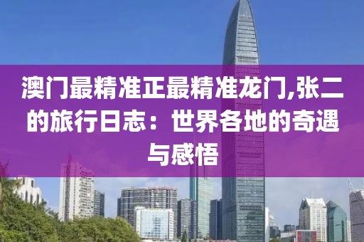 澳门最精准正最精准龙门,张二的旅行日志：世界各地的奇遇与感悟