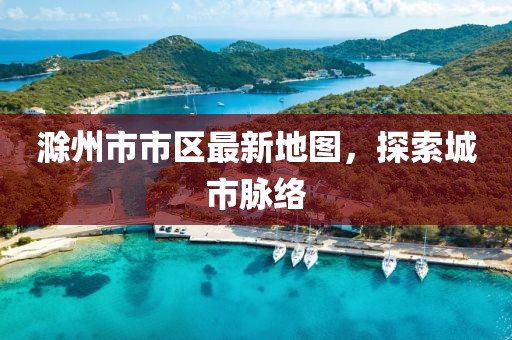 滁州市市区最新地图，探索城市脉络