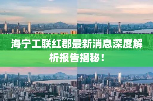 海宁工联红郡最新消息深度解析报告揭秘！