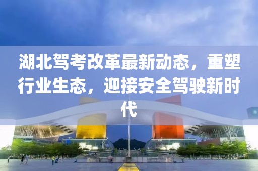 湖北驾考改革最新动态，重塑行业生态，迎接安全驾驶新时代