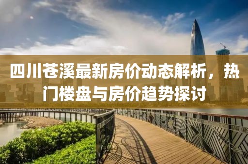 四川苍溪最新房价动态解析，热门楼盘与房价趋势探讨