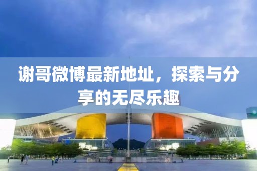 谢哥微博最新地址，探索与分享的无尽乐趣
