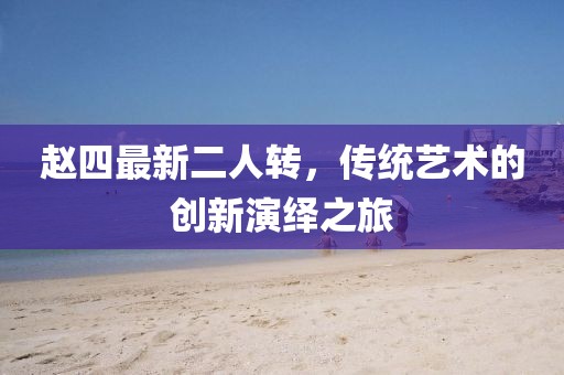 赵四最新二人转，传统艺术的创新演绎之旅