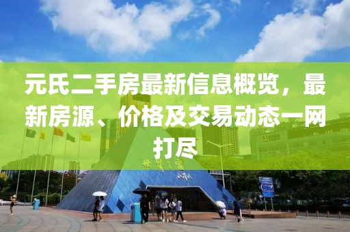 元氏二手房最新信息概览，最新房源、价格及交易动态一网打尽