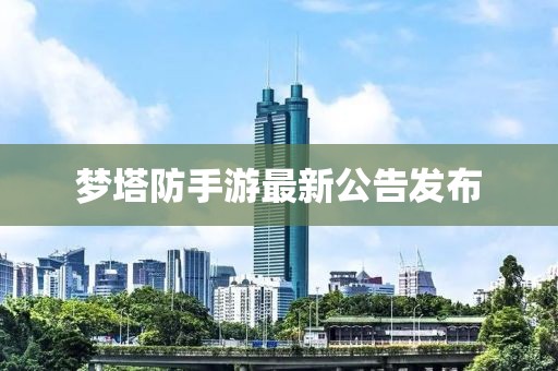梦塔防手游最新公告发布
