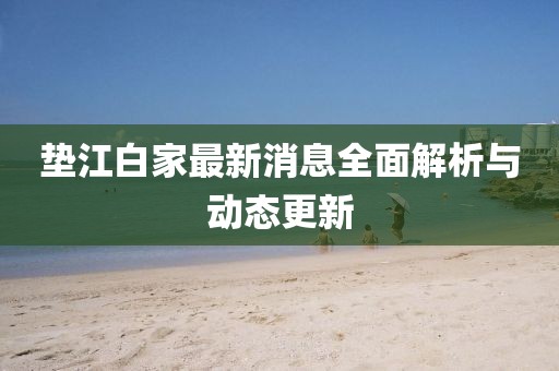 垫江白家最新消息全面解析与动态更新
