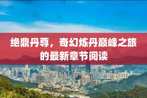 绝鼎丹尊，奇幻炼丹巅峰之旅的最新章节阅读