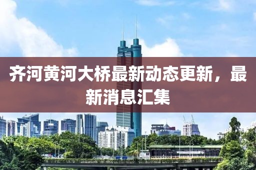 齐河黄河大桥最新动态更新，最新消息汇集