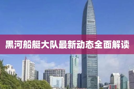 黑河船艇大队最新动态全面解读