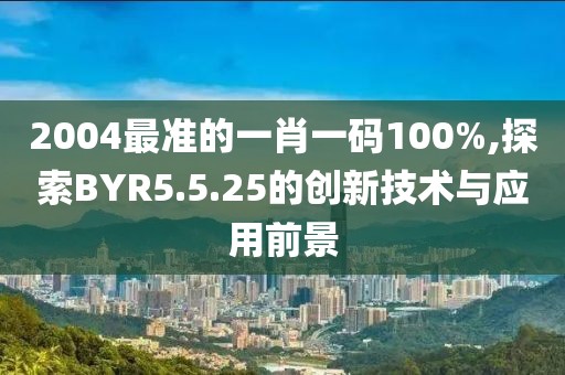 2004最准的一肖一码100%,探索BYR5.5.25的创新技术与应用前景