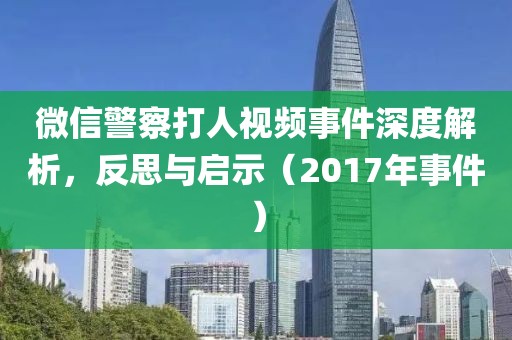 微信警察打人视频事件深度解析，反思与启示（2017年事件）