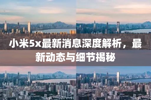 小米5x最新消息深度解析，最新动态与细节揭秘