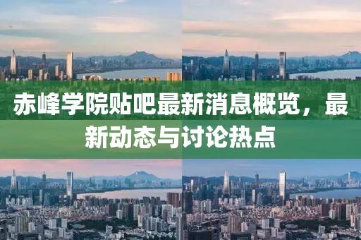 赤峰学院贴吧最新消息概览，最新动态与讨论热点