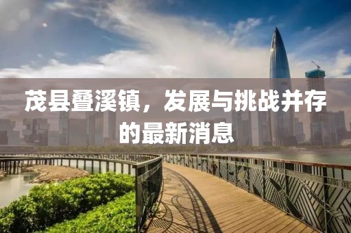 茂县叠溪镇，发展与挑战并存的最新消息