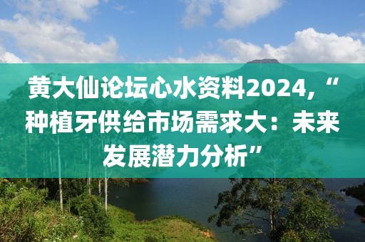黄大仙论坛心水资料2024,“种植牙供给市场需求大：未来发展潜力分析”