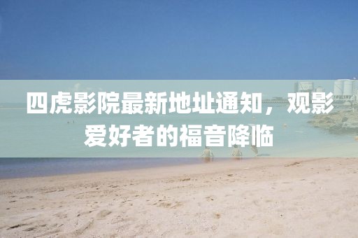 四虎影院最新地址通知，观影爱好者的福音降临