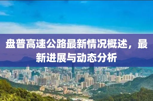 盘普高速公路最新情况概述，最新进展与动态分析