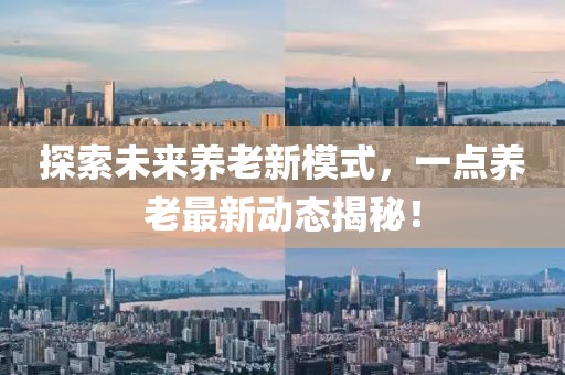 探索未来养老新模式，一点养老最新动态揭秘！