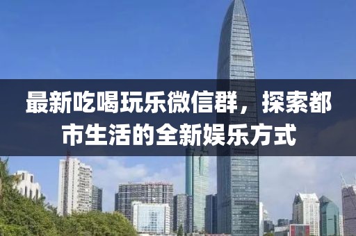 最新吃喝玩乐微信群，探索都市生活的全新娱乐方式