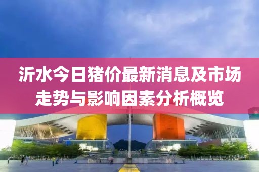 沂水今日猪价最新消息及市场走势与影响因素分析概览