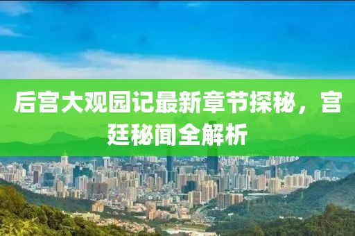 后宫大观园记最新章节探秘，宫廷秘闻全解析