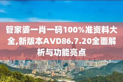 管家婆一肖一码100%准资料大全,新版本AVD86.7.20全面解析与功能亮点